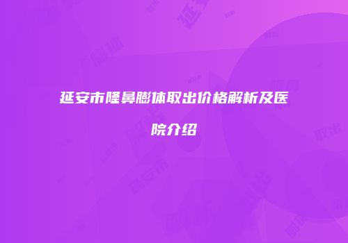 延安市隆鼻膨体取出价格解析及医院介绍