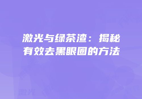 激光与绿茶渣：揭秘有效去黑眼圈的方法