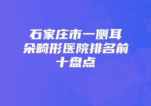 石家庄市一侧耳朵畸形医院排名前十盘点