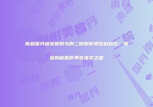 南昌国丹植发医院与附二院整形美容科对比：为您揭秘整形美容选择之道
