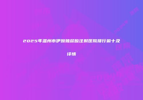 2025年温州市伊婉玻尿酸注射医院排行前十及详情