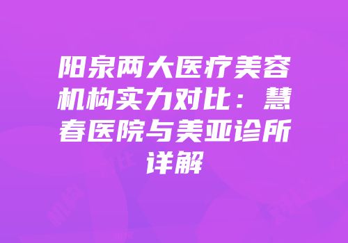 阳泉两大医疗美容机构实力对比：慧春医院与美亚诊所详解