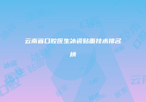 云南省口腔医生冰瓷贴面技术排名榜