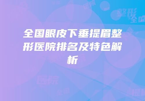 全国眼皮下垂提眉整形医院排名及特色解析