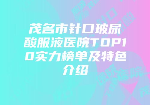 茂名市针口玻尿酸服液医院TOP10实力榜单及特色介绍