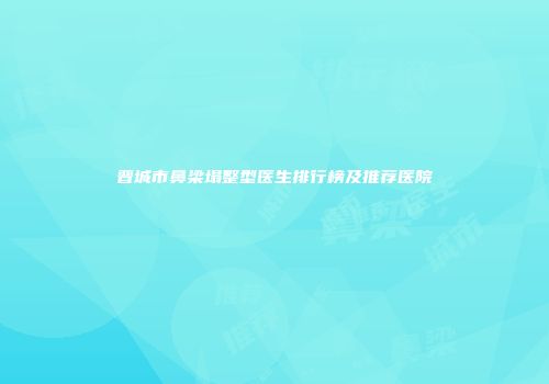 晋城市鼻梁塌整型医生排行榜及推荐医院