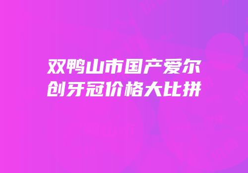 双鸭山市国产爱尔创牙冠价格大比拼