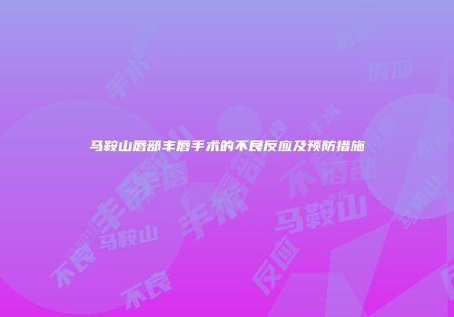 马鞍山唇部丰唇手术的不良反应及预防措施
