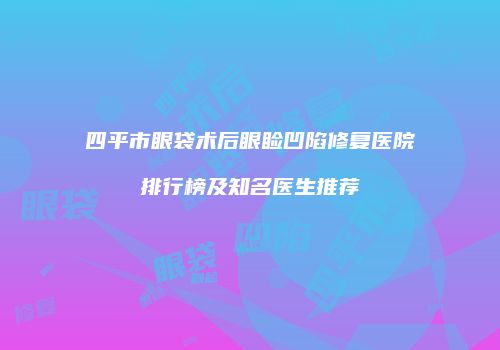 四平市眼袋术后眼睑凹陷修复医院排行榜及知名医生推荐