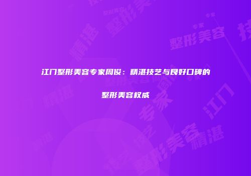 江门整形美容专家周俊：精湛技艺与良好口碑的整形美容权威