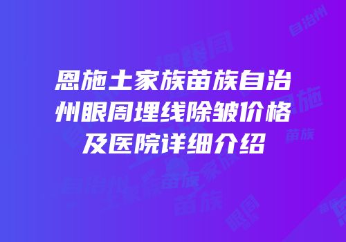 恩施土家族苗族自治州眼周埋线除皱价格及医院详细介绍