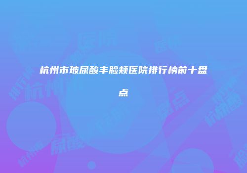杭州市玻尿酸丰脸颊医院排行榜前十盘点