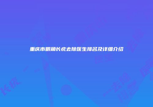 重庆市眼角长疣去除医生排名及详细介绍