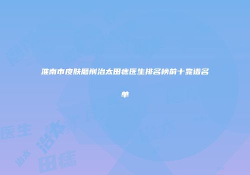 淮南市皮肤磨削治太田痣医生排名榜前十靠谱名单