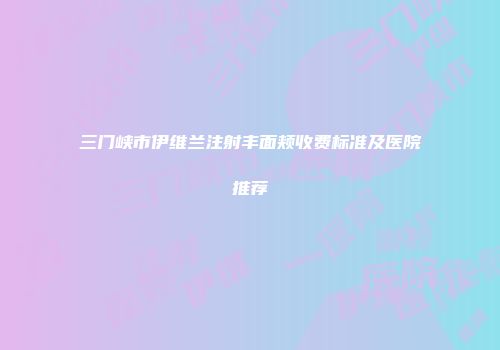 三门峡市伊维兰注射丰面颊收费标准及医院推荐