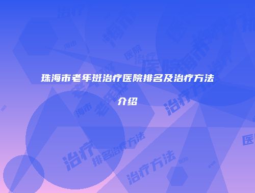 珠海市老年斑治疗医院排名及治疗方法介绍