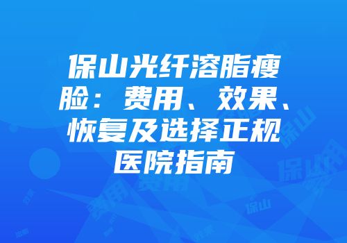 保山光纤溶脂瘦脸：费用、效果、恢复及选择正规医院指南