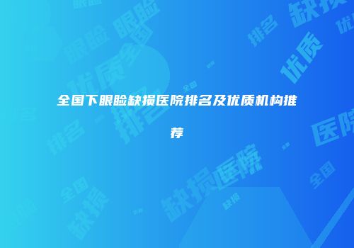 全国下眼睑缺损医院排名及优质机构推荐