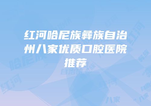 红河哈尼族彝族自治州八家优质口腔医院推荐