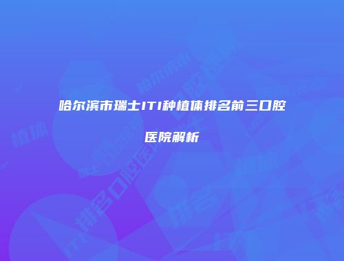 哈尔滨市瑞士ITI种植体排名前三口腔医院解析