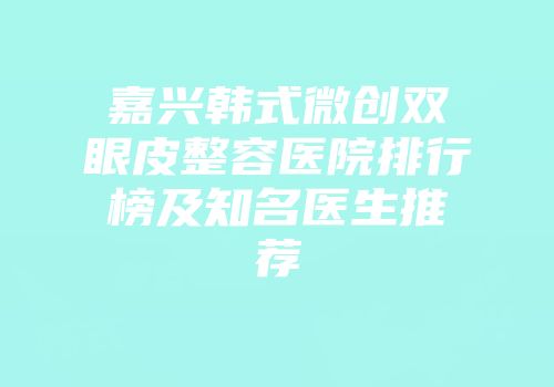 嘉兴韩式微创双眼皮整容医院排行榜及知名医生推荐