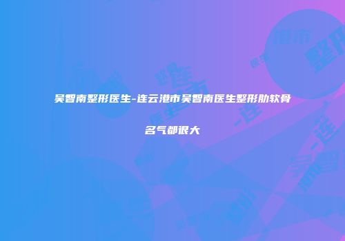 吴智南整形医生-连云港市吴智南医生整形肋软骨名气都很大