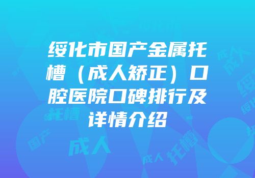 绥化市国产金属托槽（成人矫正）口腔医院口碑排行及详情介绍