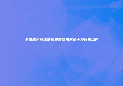 全国超声波深层洁牙医院排名前十及详细点评