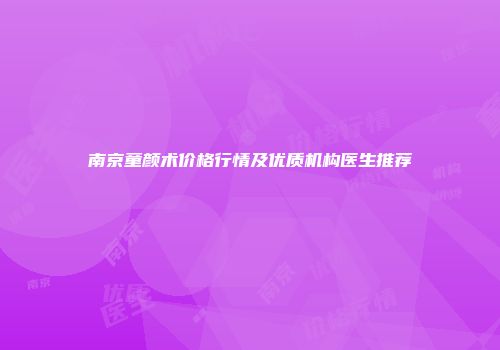 南京童颜术价格行情及优质机构医生推荐