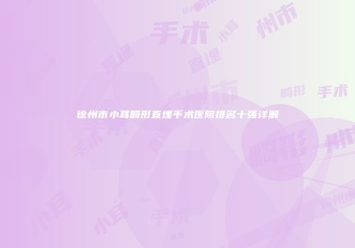 徐州市小耳畸形直埋手术医院排名十强详解