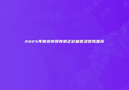 2025年南京市颚骨矫正价格表及医院推荐