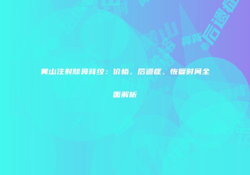 黄山注射除鼻背纹：价格、后遗症、恢复时间全面解析