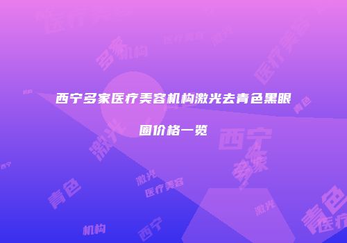 西宁多家医疗美容机构激光去青色黑眼圈价格一览