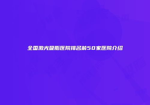 全国激光吸脂医院排名前50家医院介绍