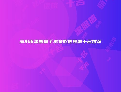 丽水市黑眼圈手术祛除医院前十名推荐
