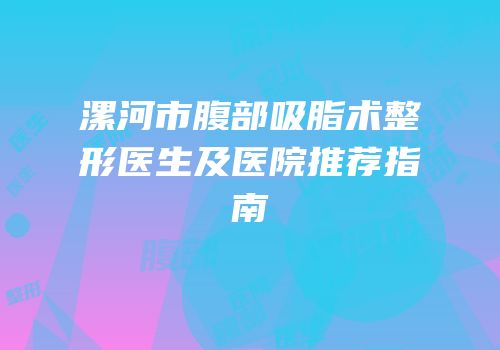 漯河市腹部吸脂术整形医生及医院推荐指南