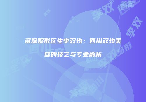 资深整形医生李双均：四川双均美容的技艺与专业解析