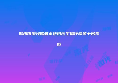 滨州市激光除皱术祛斑医生排行榜前十名揭晓