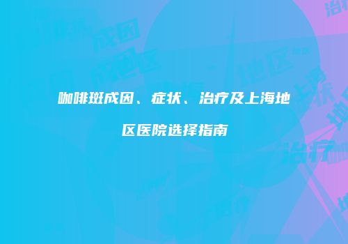 咖啡斑成因、症状、治疗及上海地区医院选择指南