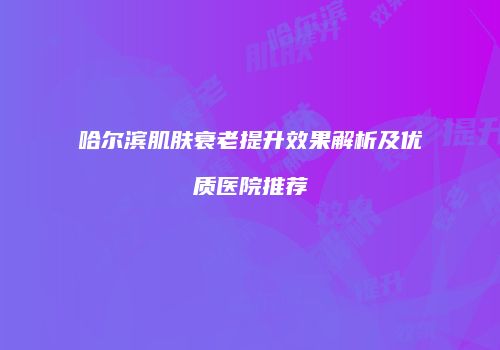 哈尔滨肌肤衰老提升效果解析及优质医院推荐