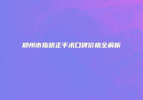 郑州市指矫正手术口碑价格全解析