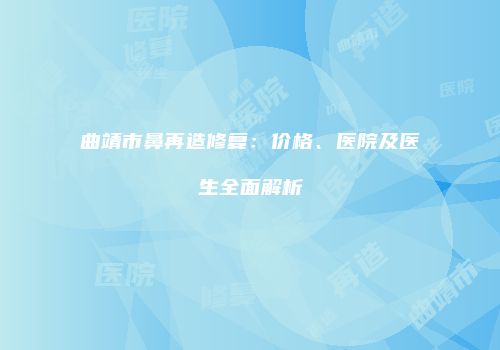 曲靖市鼻再造修复：价格、医院及医生全面解析