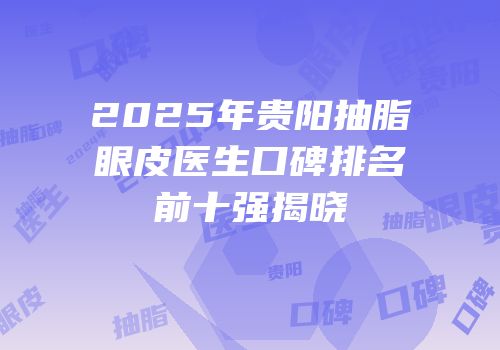 2025年贵阳抽脂眼皮医生口碑排名前十强揭晓