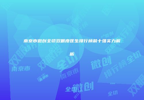 南京市微创全切双眼皮医生排行榜前十强实力解析