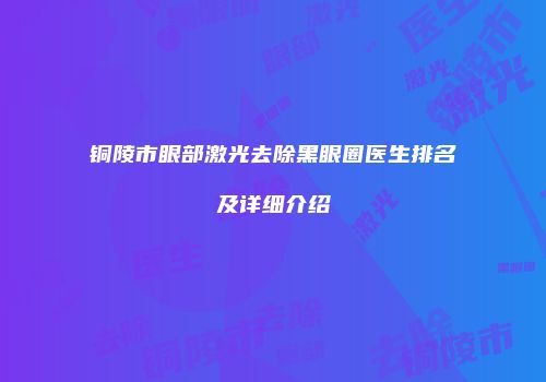 铜陵市眼部激光去除黑眼圈医生排名及详细介绍