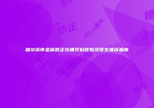 哈尔滨市金属矫正托槽牙科医院及医生推荐指南