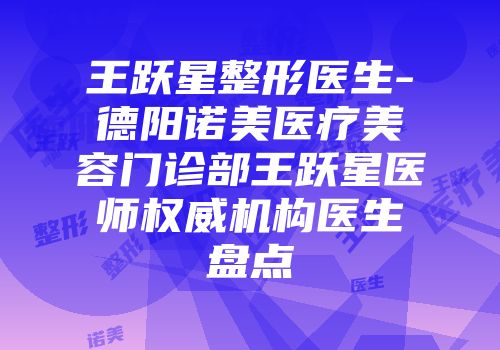 王跃星整形医生-德阳诺美医疗美容门诊部王跃星医师权威机构医生盘点