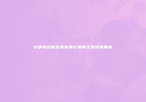 影响玻尿酸去除隆鼻价格的主要因素解析