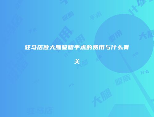 驻马店做大腿吸脂手术的费用与什么有关