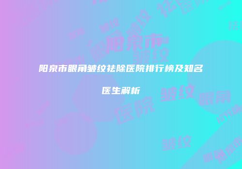 阳泉市眼角皱纹祛除医院排行榜及知名医生解析